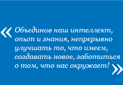 Объединив наш интеллект, опыт и знания, непрерывно улучшать то, что имеем, создавать новое, заботиться о том, что нас окружает! Объединив наш интеллект, опыт и знания, непрерывно улучшать то, что имеем, создавать новое, заботиться о том, что нас окружает!